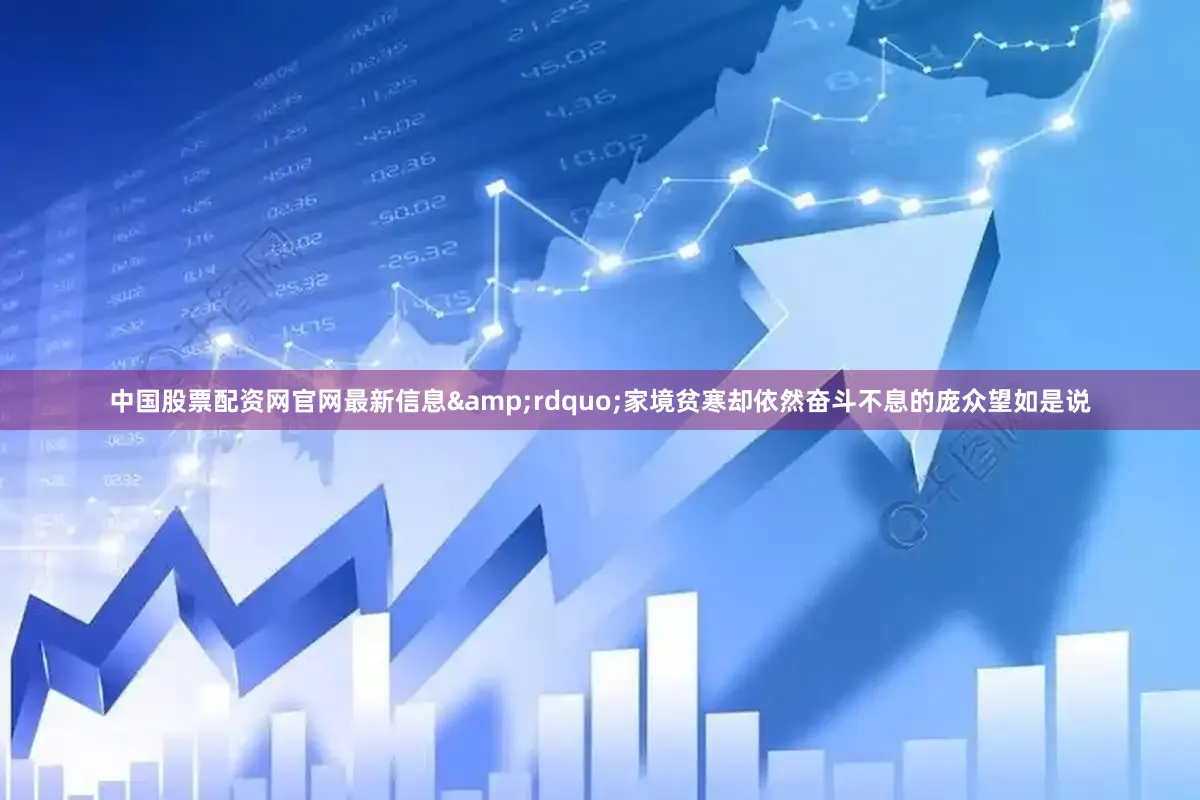 中国股票配资网官网最新信息&rdquo;家境贫寒却依然奋斗不息的庞众望如是说