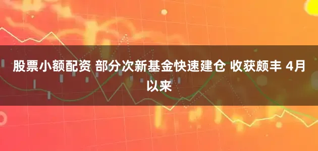 股票小额配资 部分次新基金快速建仓 收获颇丰 4月以来