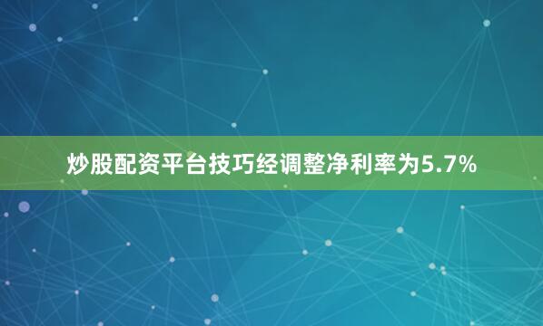 炒股配资平台技巧经调整净利率为5.7%