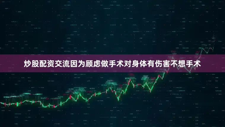 炒股配资交流因为顾虑做手术对身体有伤害不想手术