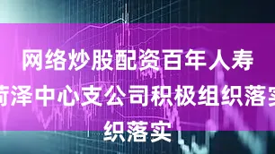 网络炒股配资百年人寿菏泽中心支公司积极组织落实
