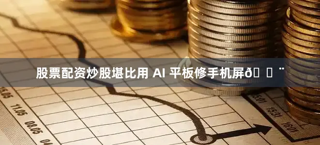 股票配资炒股堪比用 AI 平板修手机屏🔨