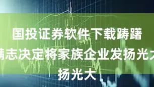 国投证券软件下载踌躇满志决定将家族企业发扬光大