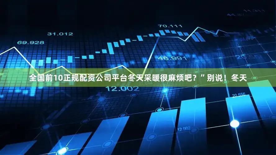 全国前10正规配资公司平台冬天采暖很麻烦吧？”别说！冬天