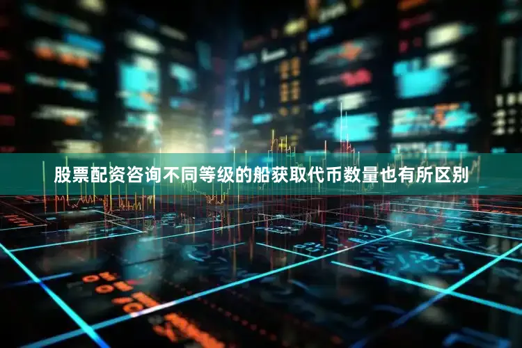 股票配资咨询不同等级的船获取代币数量也有所区别
