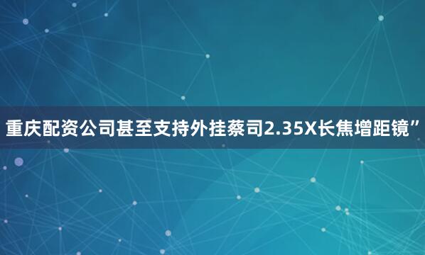 重庆配资公司甚至支持外挂蔡司2.35X长焦增距镜”